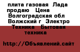 плита газовая “Лада“ продаю › Цена ­ 3 500 - Волгоградская обл., Волжский г. Электро-Техника » Бытовая техника   